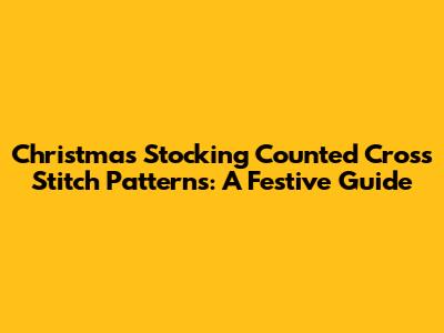 Christmas Stocking Counted Cross Stitch Patterns: A Festive Guide