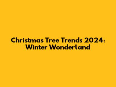Christmas Tree Trends 2024: Winter Wonderland
