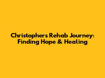 Christopher's Rehab Journey: Finding Hope & Healing