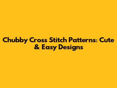 Chubby Cross Stitch Patterns: Cute & Easy Designs