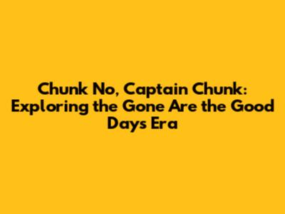 Chunk No, Captain Chunk: Exploring the Gone Are the Good Days Era