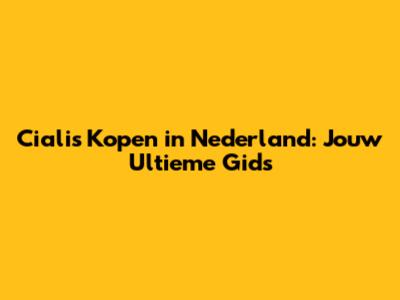 Cialis Kopen in Nederland: Jouw Ultieme Gids