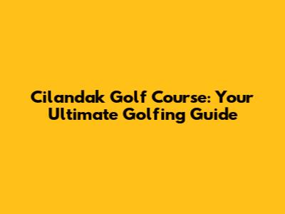 Cilandak Golf Course: Your Ultimate Golfing Guide
