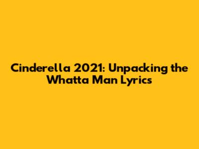 Cinderella 2021: Unpacking the 'Whatta Man' Lyrics