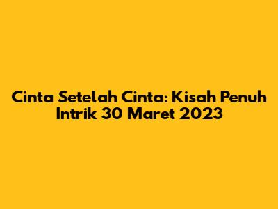 Cinta Setelah Cinta: Kisah Penuh Intrik 30 Maret 2023