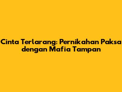 Cinta Terlarang: Pernikahan Paksa dengan Mafia Tampan