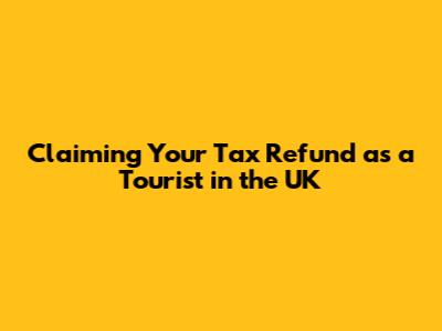 Claiming Your Tax Refund as a Tourist in the UK