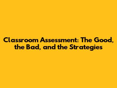 Classroom Assessment: The Good, the Bad, and the Strategies