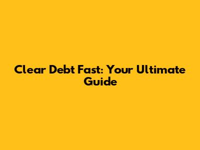 Clear Debt Fast: Your Ultimate Guide