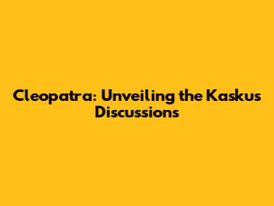 Cleopatra: Unveiling the Kaskus Discussions
