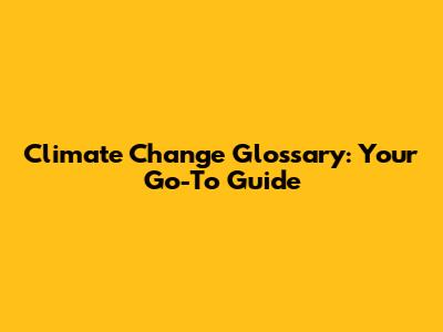 Climate Change Glossary: Your Go-To Guide