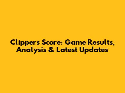 Clippers Score: Game Results, Analysis & Latest Updates