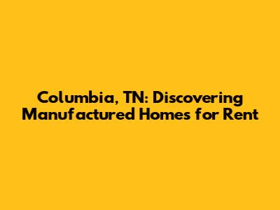 Columbia, TN: Discovering Manufactured Homes for Rent