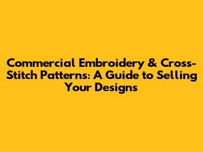 Commercial Embroidery & Cross-Stitch Patterns: A Guide to Selling Your Designs