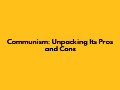 Communism: Unpacking Its Pros and Cons