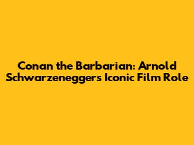 Conan the Barbarian: Arnold Schwarzenegger's Iconic Film Role