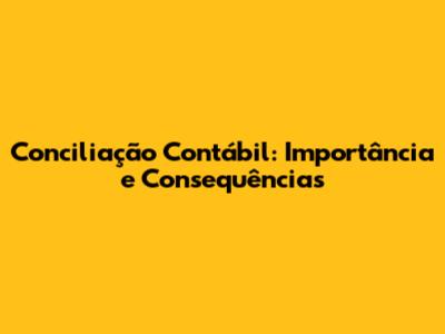 Conciliação Contábil: Importância e Consequências