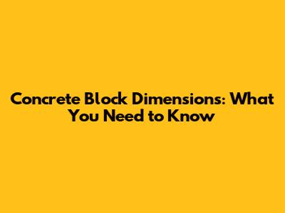 Concrete Block Dimensions: What You Need to Know