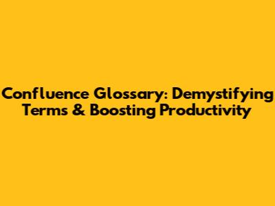 Confluence Glossary: Demystifying Terms & Boosting Productivity