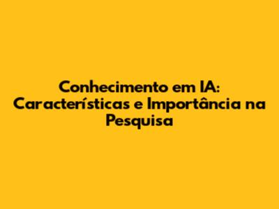 Conhecimento em IA: Características e Importância na Pesquisa