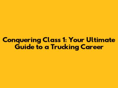 Conquering Class 1: Your Ultimate Guide to a Trucking Career