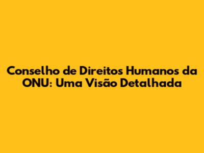 Conselho de Direitos Humanos da ONU: Uma Visão Detalhada