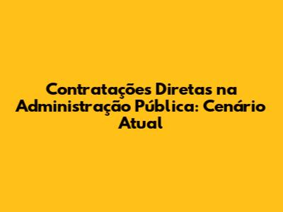Contratações Diretas na Administração Pública: Cenário Atual