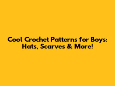 Cool Crochet Patterns for Boys: Hats, Scarves & More!