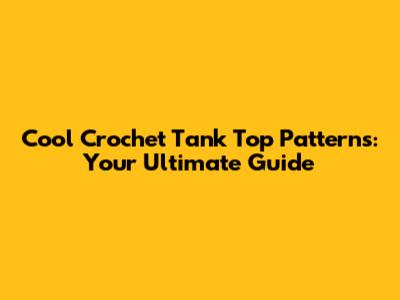 Cool Crochet Tank Top Patterns: Your Ultimate Guide