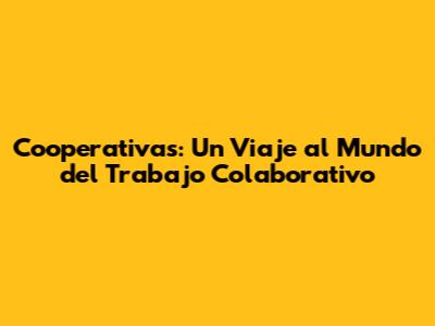 Cooperativas: Un Viaje al Mundo del Trabajo Colaborativo