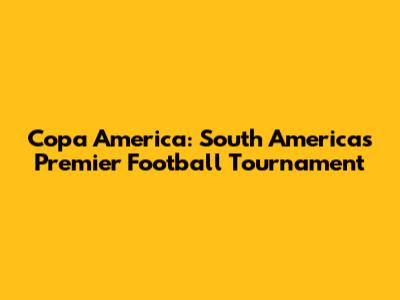 Copa America: South America's Premier Football Tournament