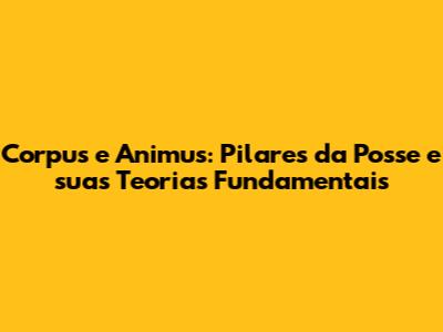 Corpus e Animus: Pilares da Posse e suas Teorias Fundamentais