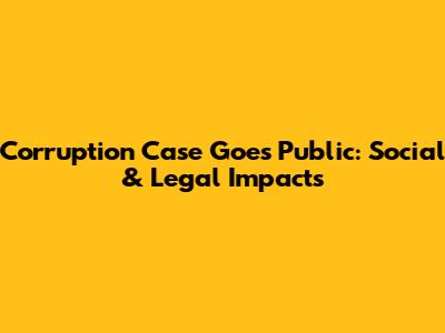 Corruption Case Goes Public: Social & Legal Impacts