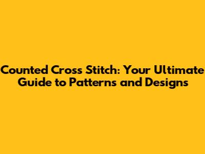 Counted Cross Stitch: Your Ultimate Guide to Patterns and Designs