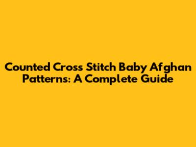 Counted Cross Stitch Baby Afghan Patterns: A Complete Guide