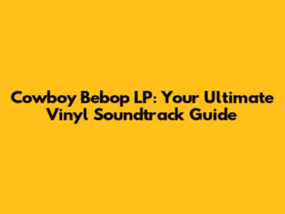 Cowboy Bebop LP: Your Ultimate Vinyl Soundtrack Guide