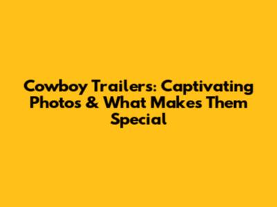 Cowboy Trailers: Captivating Photos & What Makes Them Special