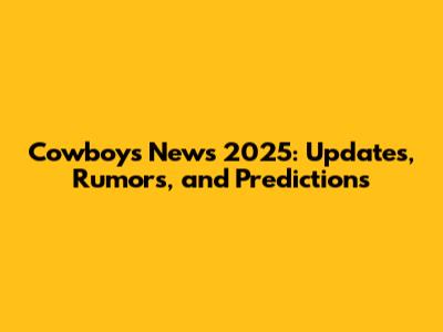Cowboys News 2025: Updates, Rumors, and Predictions