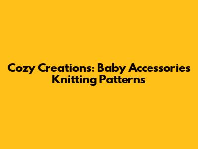 Cozy Creations: Baby Accessories Knitting Patterns