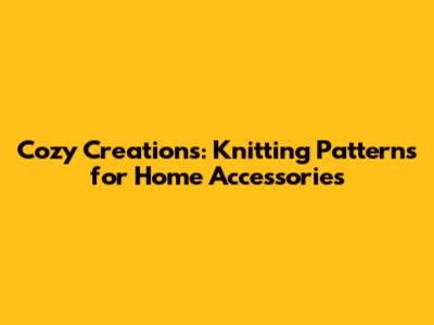 Cozy Creations: Knitting Patterns for Home Accessories