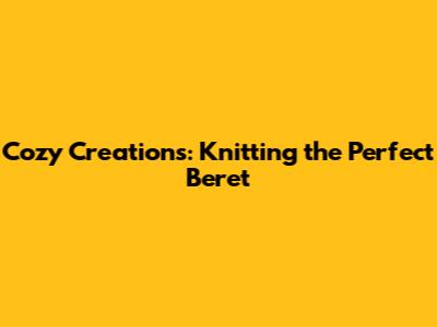 Cozy Creations: Knitting the Perfect Beret