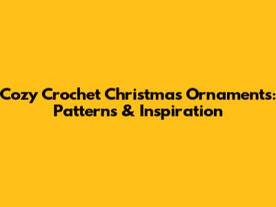 Cozy Crochet Christmas Ornaments: Patterns & Inspiration