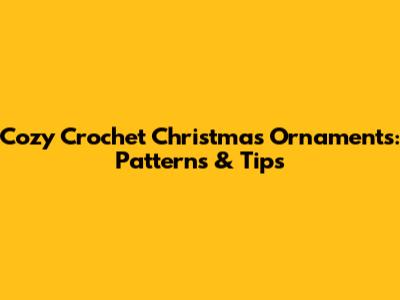 Cozy Crochet Christmas Ornaments: Patterns & Tips