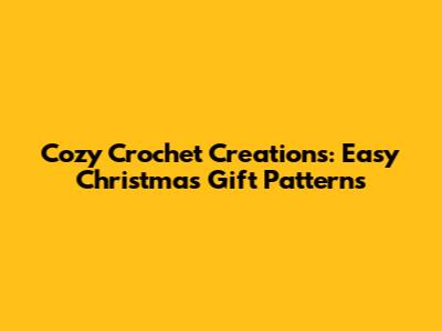 Cozy Crochet Creations: Easy Christmas Gift Patterns