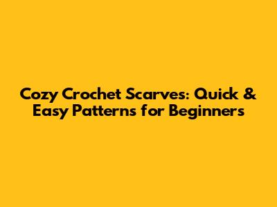 Cozy Crochet Scarves: Quick & Easy Patterns for Beginners