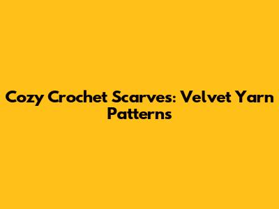 Cozy Crochet Scarves: Velvet Yarn Patterns
