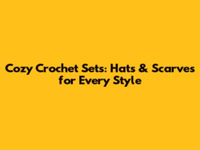 Cozy Crochet Sets: Hats & Scarves for Every Style