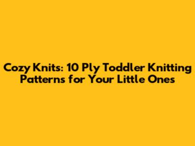 Cozy Knits: 10 Ply Toddler Knitting Patterns for Your Little Ones