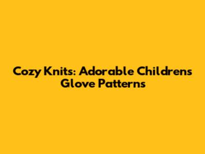 Cozy Knits: Adorable Children's Glove Patterns