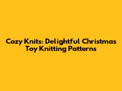 Cozy Knits: Delightful Christmas Toy Knitting Patterns